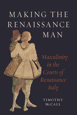 Book cover of, "Making the Renaissance Man: Masculinity in the Courts of Renaissance Italy" Book cover of, "Making the Renaissance Man: Masculinity in the Courts of Renaissance Italy"